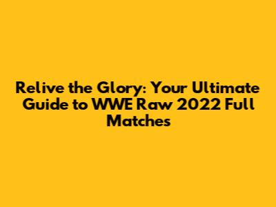Relive the Glory: Your Ultimate Guide to WWE Raw 2022 Full Matches