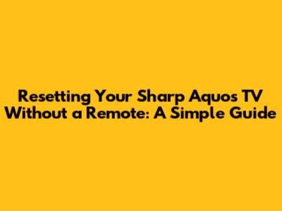 Resetting Your Sharp Aquos TV Without a Remote: A Simple Guide