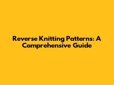 Reverse Knitting Patterns: A Comprehensive Guide