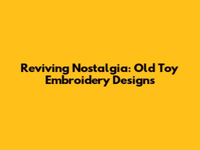 Reviving Nostalgia: Old Toy Embroidery Designs