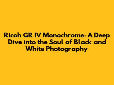 Ricoh GR IV Monochrome: A Deep Dive into the Soul of Black and White Photography