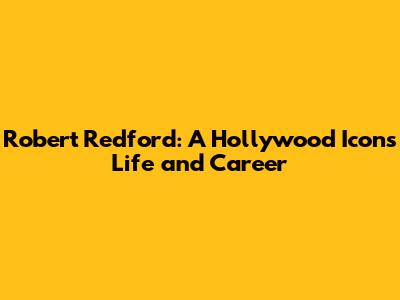 Robert Redford: A Hollywood Icon's Life and Career