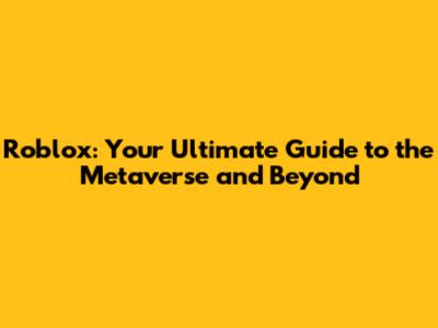 Roblox: Your Ultimate Guide to the Metaverse and Beyond