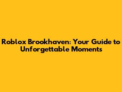 Roblox Brookhaven: Your Guide to Unforgettable Moments