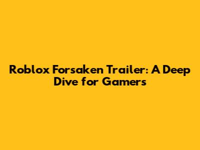 Roblox Forsaken Trailer: A Deep Dive for Gamers