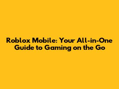 Roblox Mobile: Your All-in-One Guide to Gaming on the Go