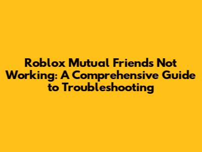 Roblox Mutual Friends Not Working: A Comprehensive Guide to Troubleshooting