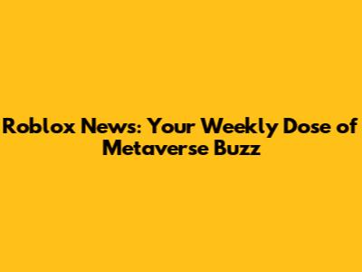 Roblox News: Your Weekly Dose of Metaverse Buzz