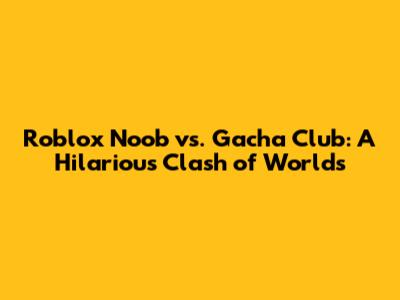 Roblox Noob vs. Gacha Club: A Hilarious Clash of Worlds
