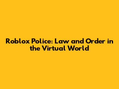 Roblox Police: Law and Order in the Virtual World
