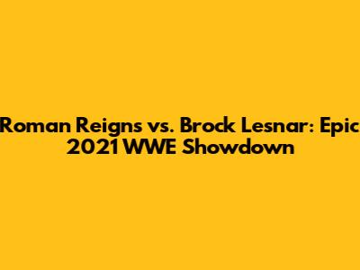 Roman Reigns vs. Brock Lesnar: Epic 2021 WWE Showdown