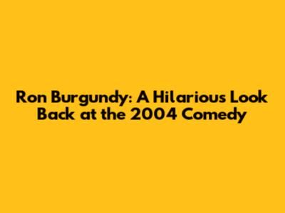 Ron Burgundy: A Hilarious Look Back at the 2004 Comedy