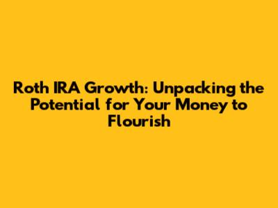 Roth IRA Growth: Unpacking the Potential for Your Money to Flourish