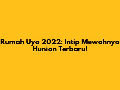 Rumah Uya 2022: Intip Mewahnya Hunian Terbaru!