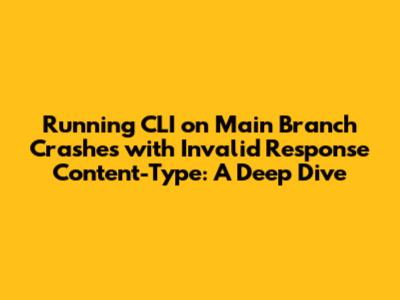 Running CLI on Main Branch Crashes with Invalid Response Content-Type: A Deep Dive