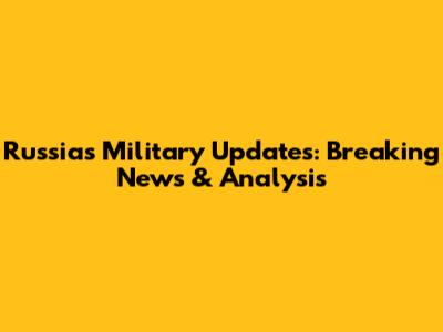 Russia's Military Updates: Breaking News & Analysis