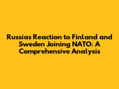 Russia's Reaction to Finland and Sweden Joining NATO: A Comprehensive Analysis