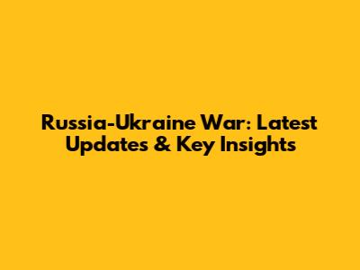 Russia-Ukraine War: Latest Updates & Key Insights
