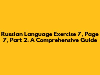 Russian Language Exercise 7, Page 7, Part 2: A Comprehensive Guide