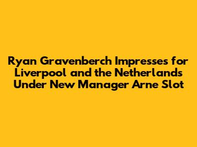 Ryan Gravenberch Impresses for Liverpool and the Netherlands Under New Manager Arne Slot