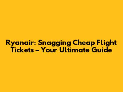Ryanair: Snagging Cheap Flight Tickets – Your Ultimate Guide