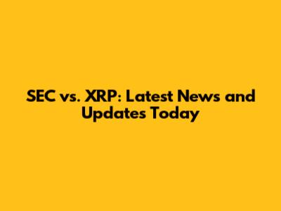 SEC vs. XRP: Latest News and Updates Today