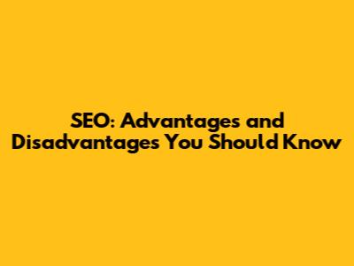 SEO: Advantages and Disadvantages You Should Know