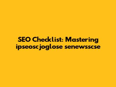 SEO Checklist: Mastering ipseoscjoglose senewsscse
