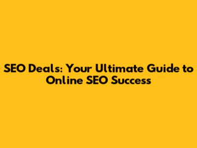 SEO Deals: Your Ultimate Guide to Online SEO Success