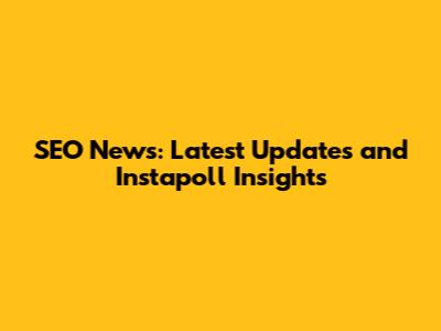 SEO News: Latest Updates and Instapoll Insights
