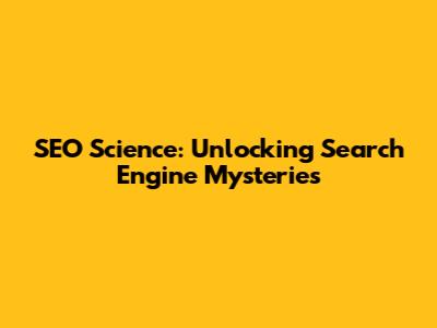 SEO Science: Unlocking Search Engine Mysteries
