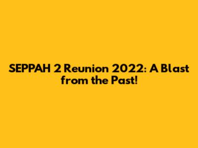 SEPPAH 2 Reunion 2022: A Blast from the Past!