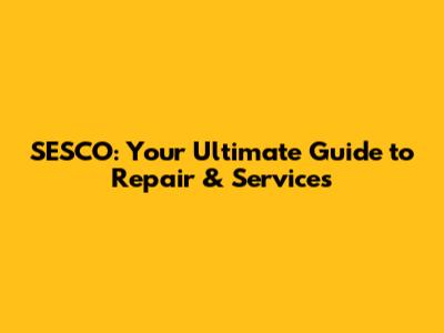 SESCO: Your Ultimate Guide to Repair & Services
