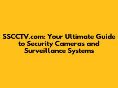 SSCCTV.com: Your Ultimate Guide to Security Cameras and Surveillance Systems