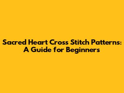 Sacred Heart Cross Stitch Patterns: A Guide for Beginners