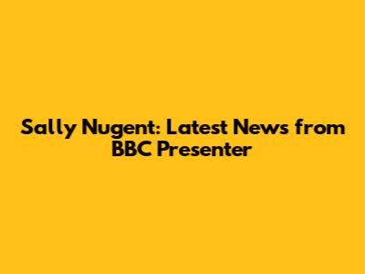 Sally Nugent: Latest News from BBC Presenter