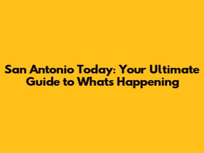 San Antonio Today: Your Ultimate Guide to What's Happening