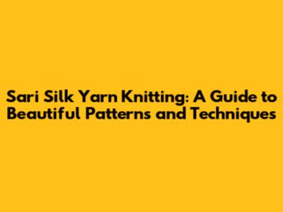 Sari Silk Yarn Knitting: A Guide to Beautiful Patterns and Techniques