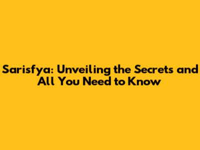 Sarisfya: Unveiling the Secrets and All You Need to Know