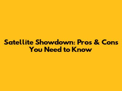 Satellite Showdown: Pros & Cons You Need to Know