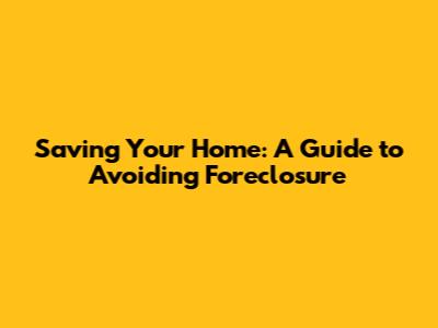Saving Your Home: A Guide to Avoiding Foreclosure