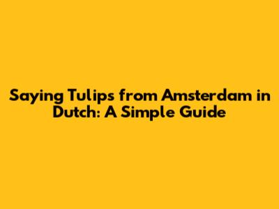 Saying 'Tulips from Amsterdam' in Dutch: A Simple Guide