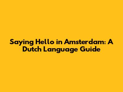 Saying Hello in Amsterdam: A Dutch Language Guide