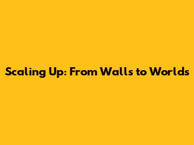Scaling Up: From Walls to Worlds