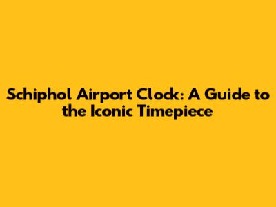 Schiphol Airport Clock: A Guide to the Iconic Timepiece