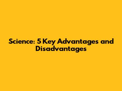 Science: 5 Key Advantages and Disadvantages