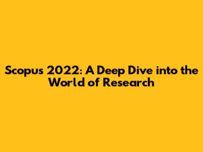 Scopus 2022: A Deep Dive into the World of Research
