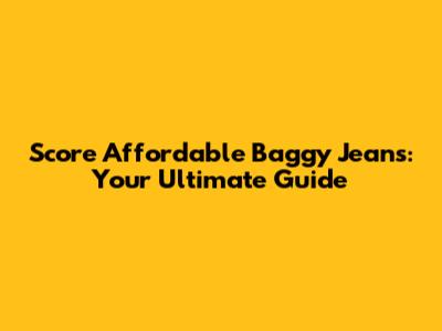 Score Affordable Baggy Jeans: Your Ultimate Guide