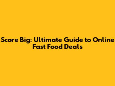 Score Big: Ultimate Guide to Online Fast Food Deals