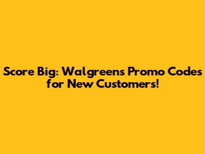 Score Big: Walgreens Promo Codes for New Customers!
